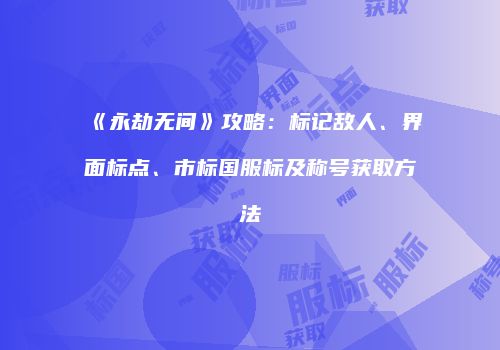 《永劫无间》攻略：标记敌人、界面标点、市标国服标及称号获取方法