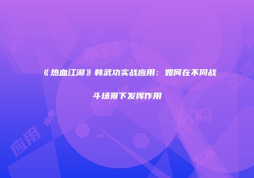 《热血江湖》韩武功实战应用：如何在不同战斗场景下发挥作用