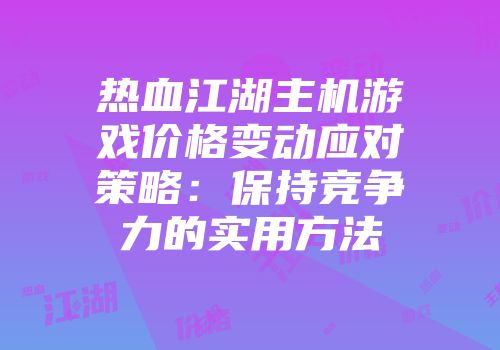 热血江湖主机游戏价格变动应对策略:保持竞争力的实用方法