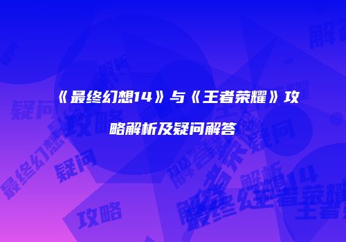 《最终幻想14》与《王者荣耀》攻略解析及疑问解答