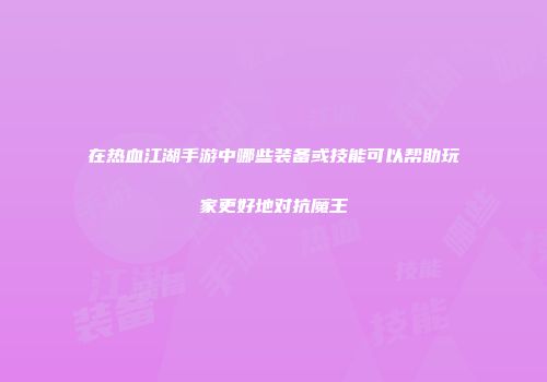 在热血江湖手游中哪些装备或技能可以帮助玩家更好地对抗魔王