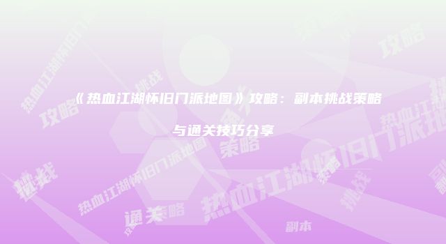 《热血江湖怀旧门派地图》攻略：副本挑战策略与通关技巧分享