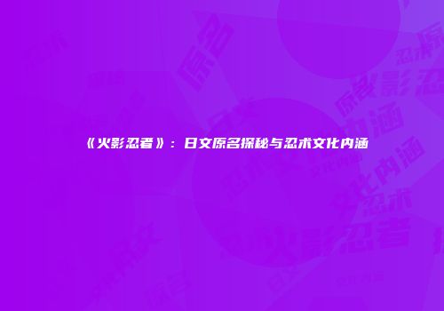 《火影忍者》：日文原名探秘与忍术文化内涵
