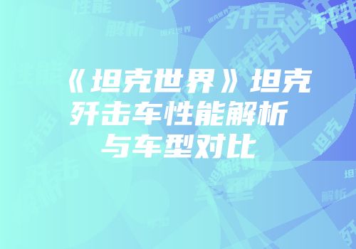 《坦克世界》坦克歼击车性能解析与车型对比
