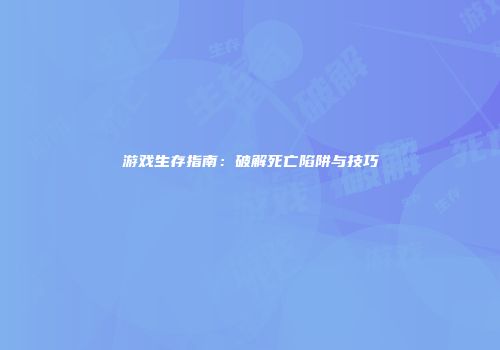 游戏生存指南：破解死亡陷阱与技巧