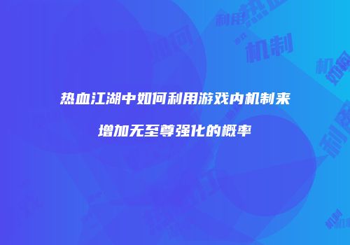 热血江湖中如何利用游戏内机制来增加无至尊强化的概率