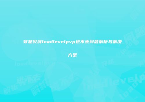 穿越火线loadlevelpvp进不去问题解析与解决方案