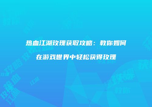 热血江湖玫瑰获取攻略:教你如何在游戏世界中轻松获得玫瑰