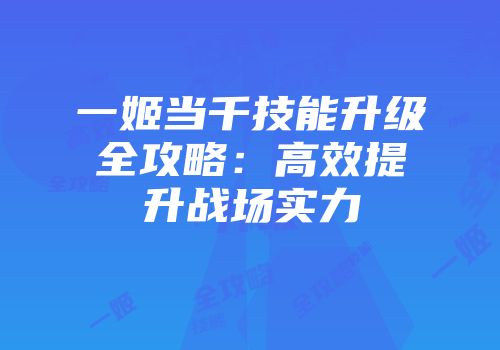 一姬当千技能升级全攻略：高效提升战场实力