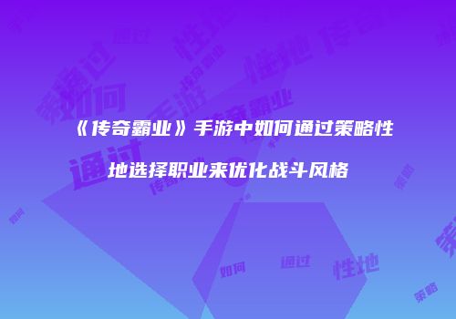 《传奇霸业》手游中如何通过策略性地选择职业来优化战斗风格