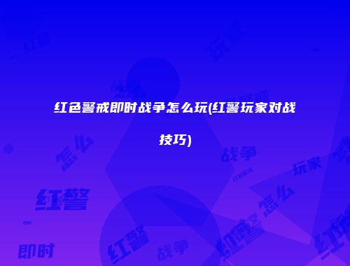 红色警戒即时战争怎么玩(红警玩家对战技巧)