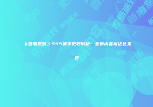 《香肠派对》SS5赛季更新解析：全新内容与优化来袭