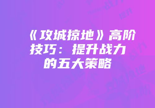 《攻城掠地》高阶技巧：提升战力的五大策略