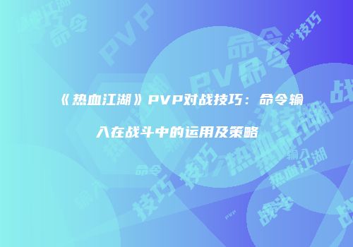 《热血江湖》PVP对战技巧：命令输入在战斗中的运用及策略