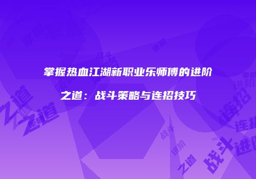 掌握热血江湖新职业乐师傅的进阶之道：战斗策略与连招技巧