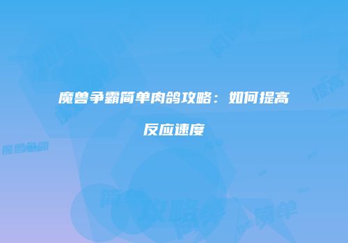 魔兽争霸简单肉鸽攻略：如何提高反应速度