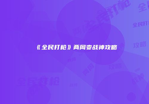 《全民打枪》两周变战神攻略