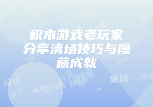 积木游戏老玩家分享清场技巧与隐藏成就