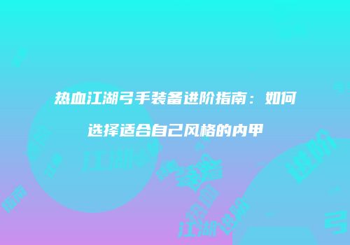 热血江湖弓手装备进阶指南：如何选择适合自己风格的内甲