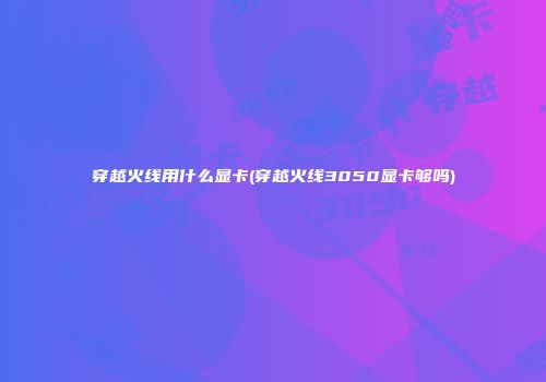 穿越火线用什么显卡(穿越火线3050显卡够吗)