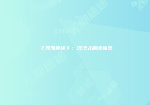 《无期迷途》：沉浸式解谜体验