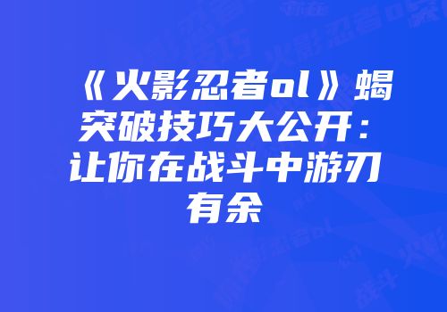 《火影忍者ol》蝎突破技巧大公开：让你在战斗中游刃有余