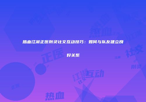 热血江湖正医附灵社交互动技巧：如何与队友建立良好关系