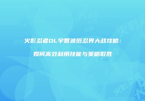 火影忍者OL宇智波斑忍界大战攻略：如何高效利用技能与策略取胜