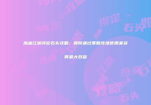 热血江湖绑定石头攻略：如何通过策略性地使用来获得最大效益