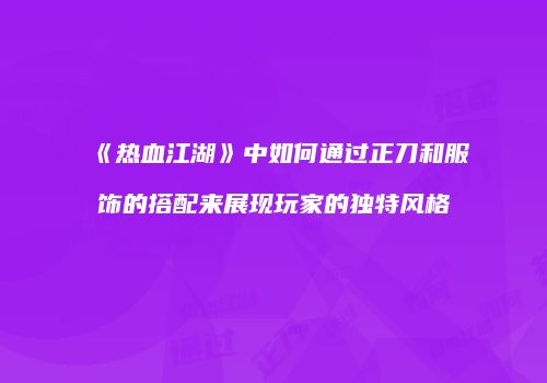 《热血江湖》中如何通过正刀和服饰的搭配来展现玩家的独特风格
