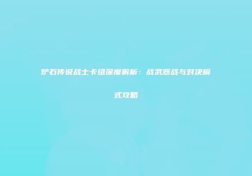 炉石传说战士卡组深度解析：战武器战与对决模式攻略