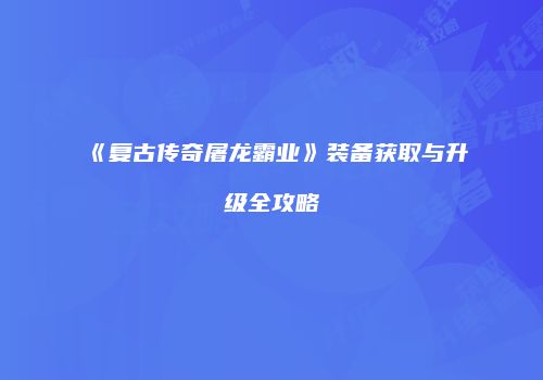 《复古传奇屠龙霸业》装备获取与升级全攻略