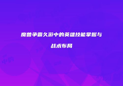 魔兽争霸久游中的英雄技能掌握与战术布局
