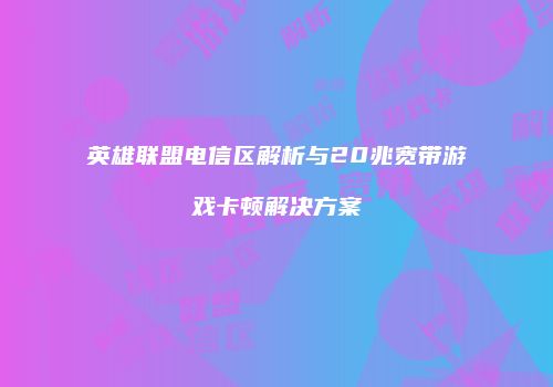 英雄联盟电信区解析与20兆宽带游戏卡顿解决方案