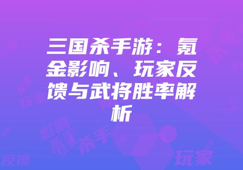 三国杀手游：氪金影响、玩家反馈与武将胜率解析