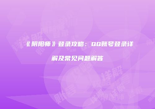 《阴阳师》登录攻略：QQ账号登录详解及常见问题解答