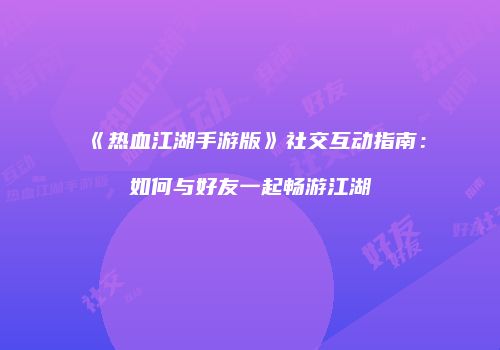 《热血江湖手游版》社交互动指南：如何与好友一起畅游江湖