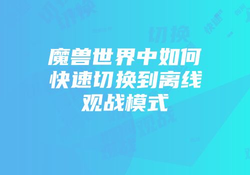 魔兽世界中如何快速切换到离线观战模式