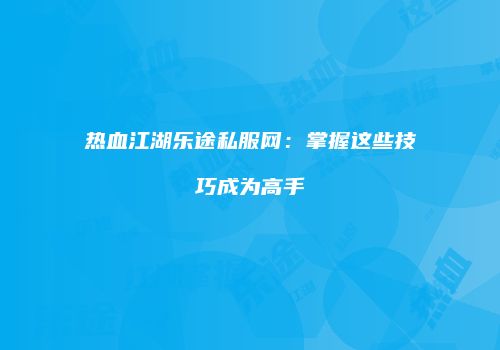 热血江湖乐途私服网：掌握这些技巧成为高手