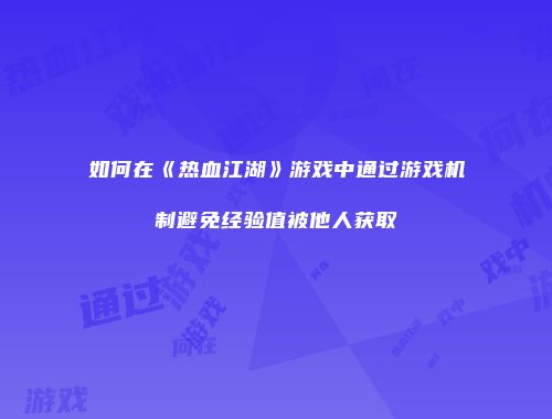 如何在《热血江湖》游戏中通过游戏机制避免经验值被他人获取