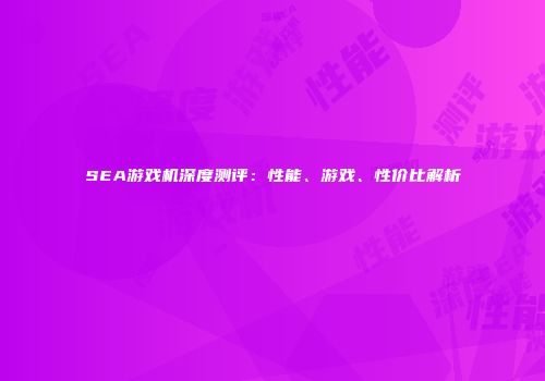 SEA游戏机深度测评：性能、游戏、性价比解析