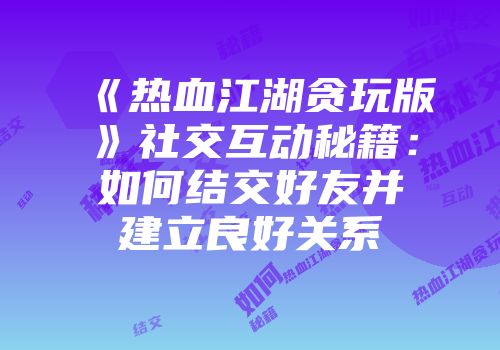 《热血江湖贪玩版》社交互动秘籍：如何结交好友并建立良好关系