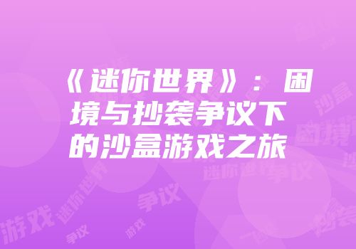 《迷你世界》：困境与抄袭争议下的沙盒游戏之旅