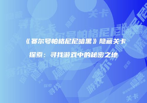 《赛尔号帕格尼尼暗黑》隐藏关卡探索：寻找游戏中的秘密之地