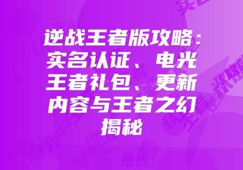 逆战王者版攻略：实名认证、电光王者礼包、更新内容与王者之幻揭秘