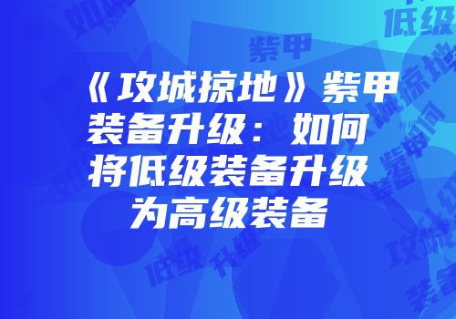 《攻城掠地》紫甲装备升级:如何将低级装备升级为高级装备