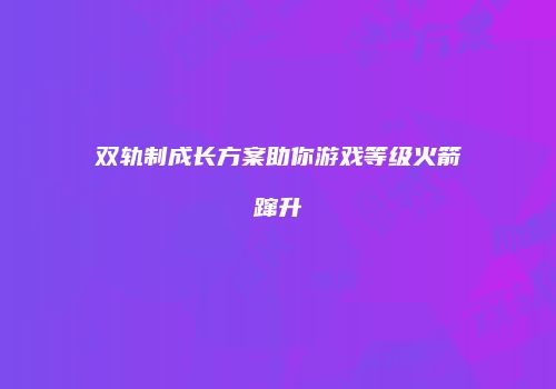 双轨制成长方案助你游戏等级火箭蹿升