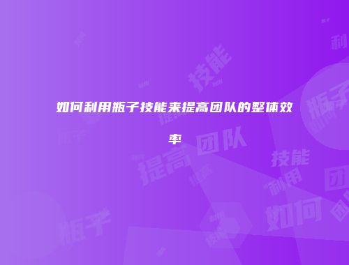 如何利用瓶子技能来提高团队的整体效率
