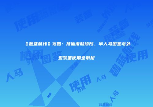 《碧蓝航线》攻略：技能皮肤修改、半人马图鉴与外观装备使用全解析