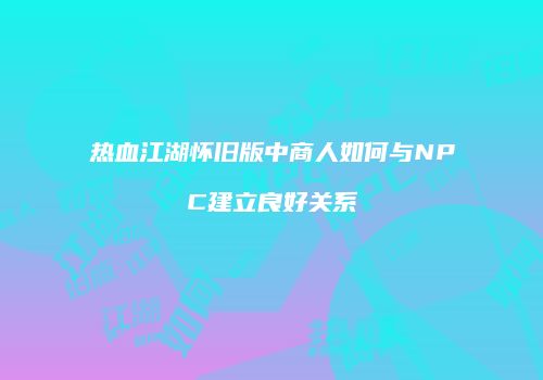 热血江湖怀旧版中商人如何与NPC建立良好关系